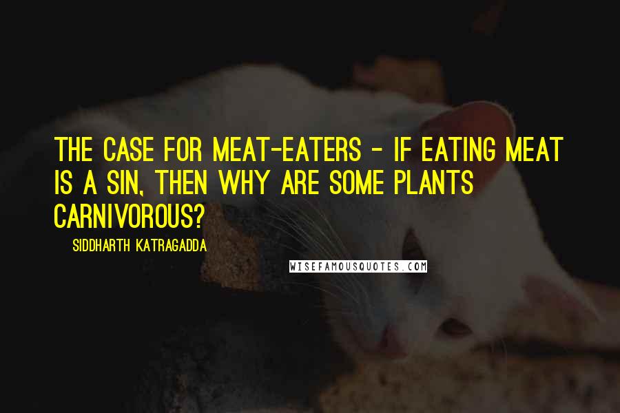 Siddharth Katragadda Quotes: The case for meat-eaters - if eating meat is a sin, then why are some plants carnivorous?