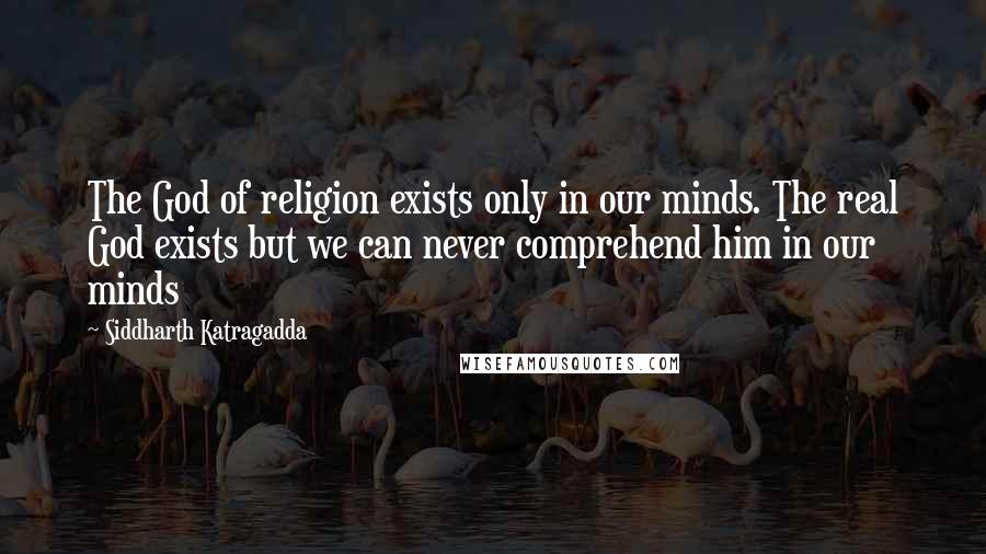 Siddharth Katragadda Quotes: The God of religion exists only in our minds. The real God exists but we can never comprehend him in our minds