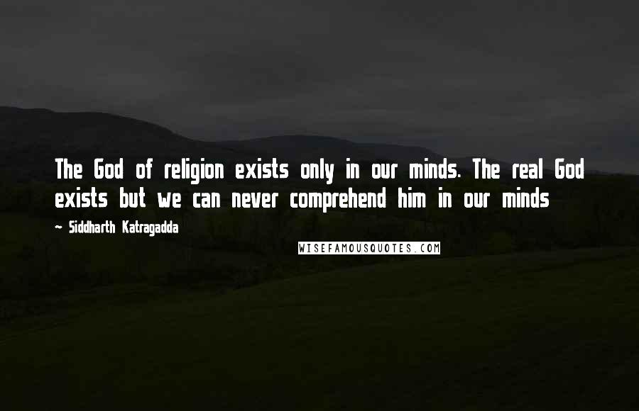 Siddharth Katragadda Quotes: The God of religion exists only in our minds. The real God exists but we can never comprehend him in our minds