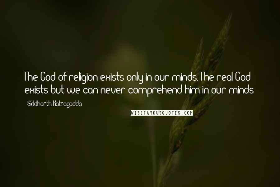 Siddharth Katragadda Quotes: The God of religion exists only in our minds. The real God exists but we can never comprehend him in our minds