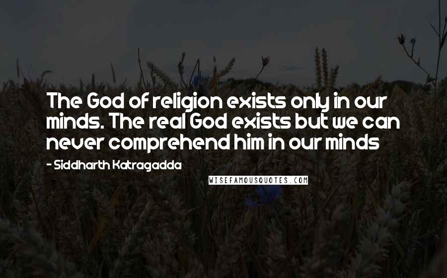 Siddharth Katragadda Quotes: The God of religion exists only in our minds. The real God exists but we can never comprehend him in our minds