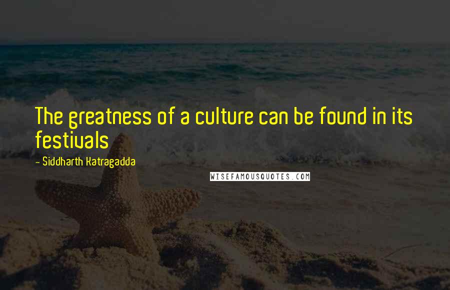 Siddharth Katragadda Quotes: The greatness of a culture can be found in its festivals