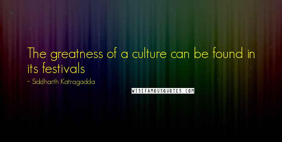 Siddharth Katragadda Quotes: The greatness of a culture can be found in its festivals