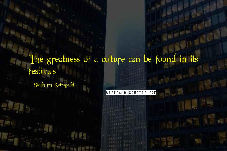 Siddharth Katragadda Quotes: The greatness of a culture can be found in its festivals