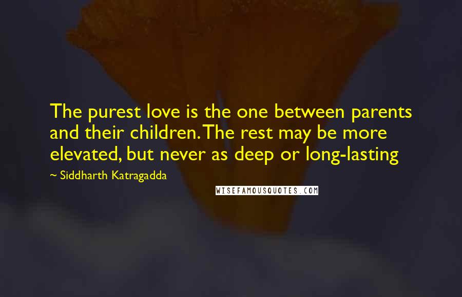 Siddharth Katragadda Quotes: The purest love is the one between parents and their children. The rest may be more elevated, but never as deep or long-lasting