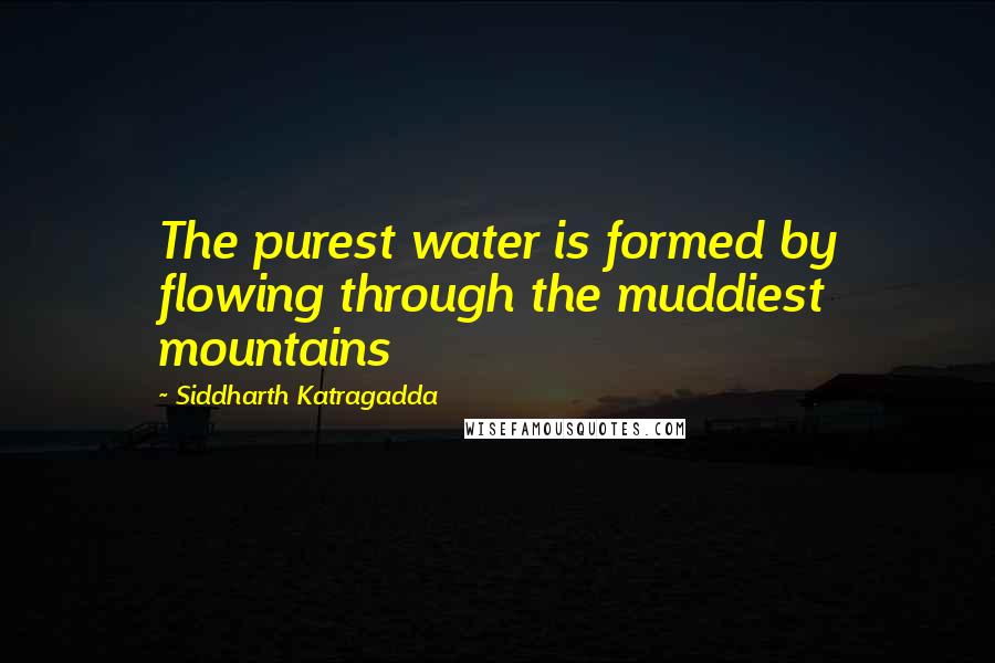 Siddharth Katragadda Quotes: The purest water is formed by flowing through the muddiest mountains