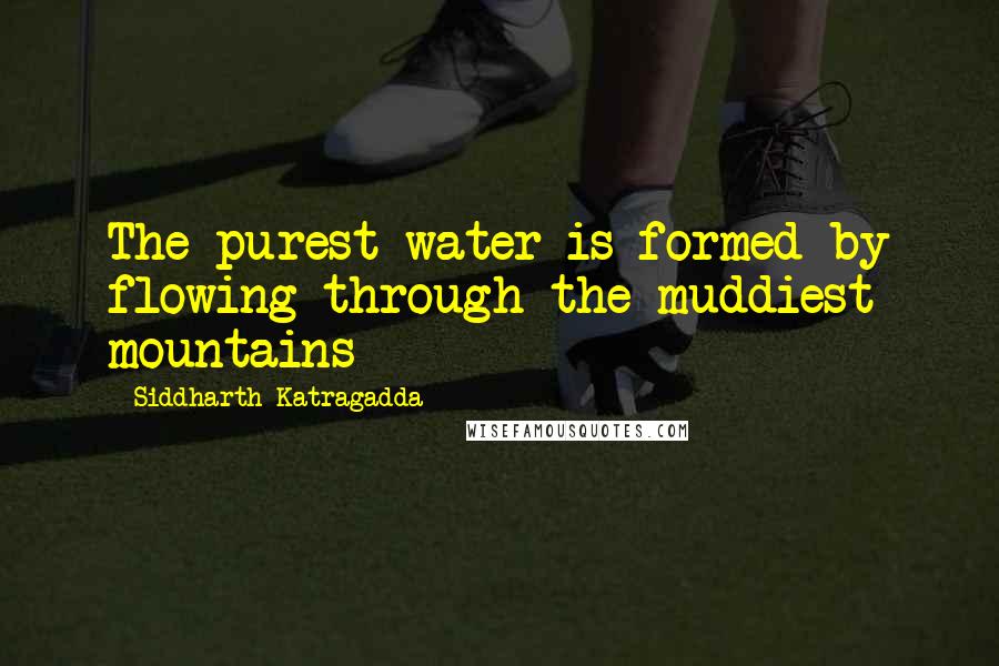 Siddharth Katragadda Quotes: The purest water is formed by flowing through the muddiest mountains