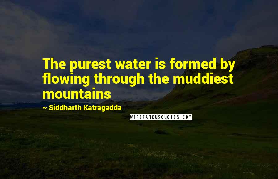 Siddharth Katragadda Quotes: The purest water is formed by flowing through the muddiest mountains