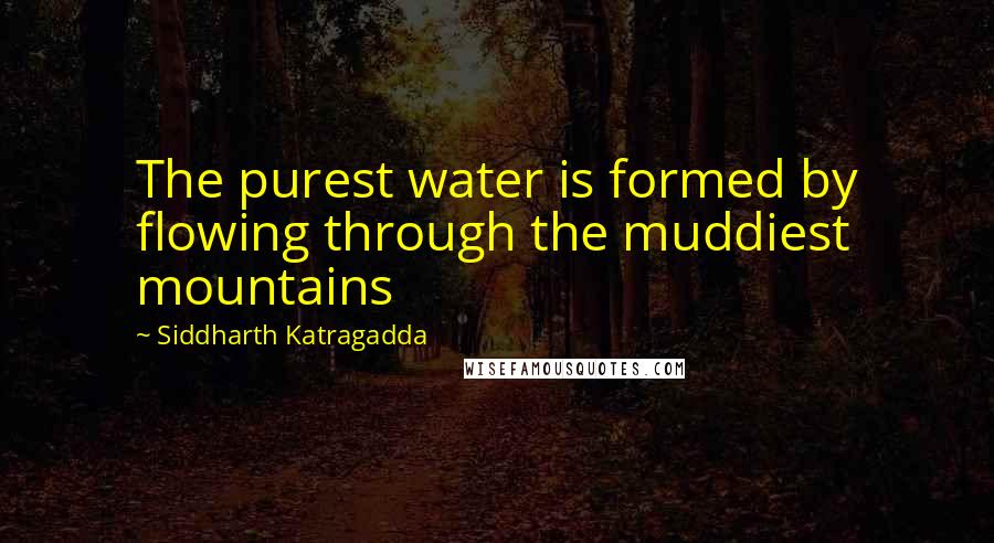 Siddharth Katragadda Quotes: The purest water is formed by flowing through the muddiest mountains