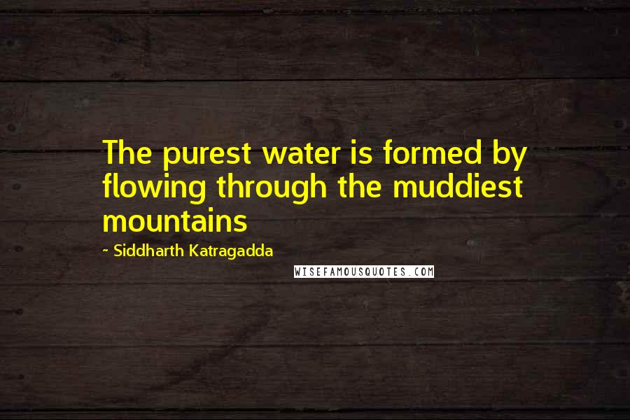 Siddharth Katragadda Quotes: The purest water is formed by flowing through the muddiest mountains