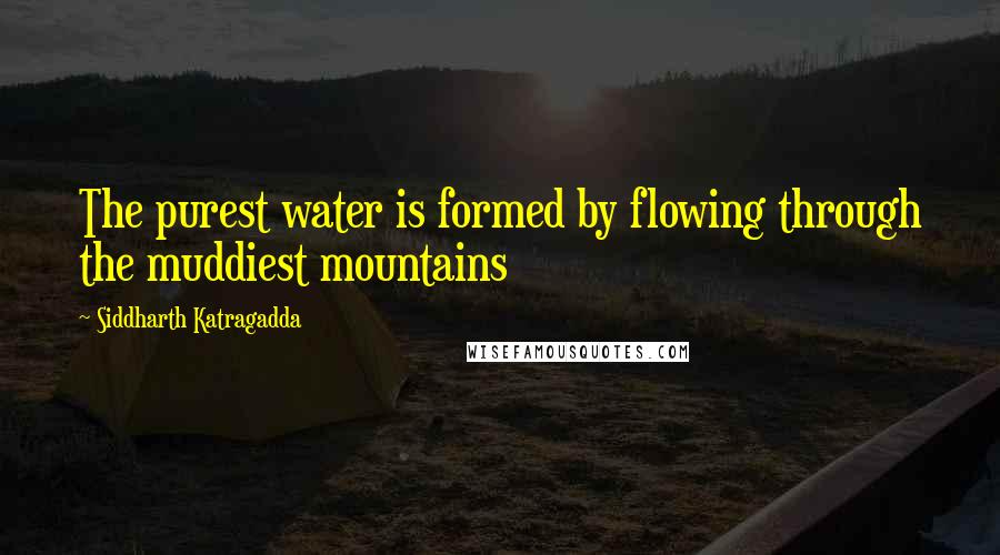 Siddharth Katragadda Quotes: The purest water is formed by flowing through the muddiest mountains