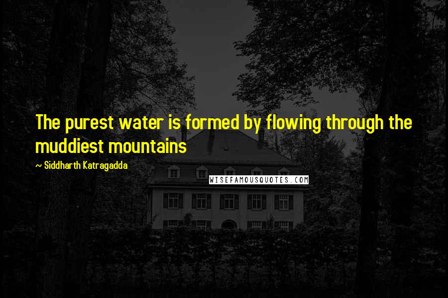 Siddharth Katragadda Quotes: The purest water is formed by flowing through the muddiest mountains