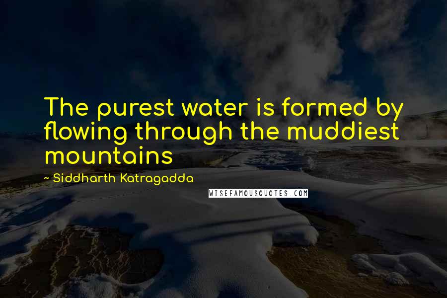 Siddharth Katragadda Quotes: The purest water is formed by flowing through the muddiest mountains