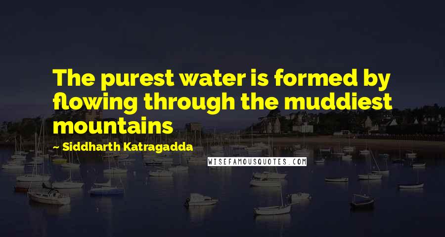 Siddharth Katragadda Quotes: The purest water is formed by flowing through the muddiest mountains