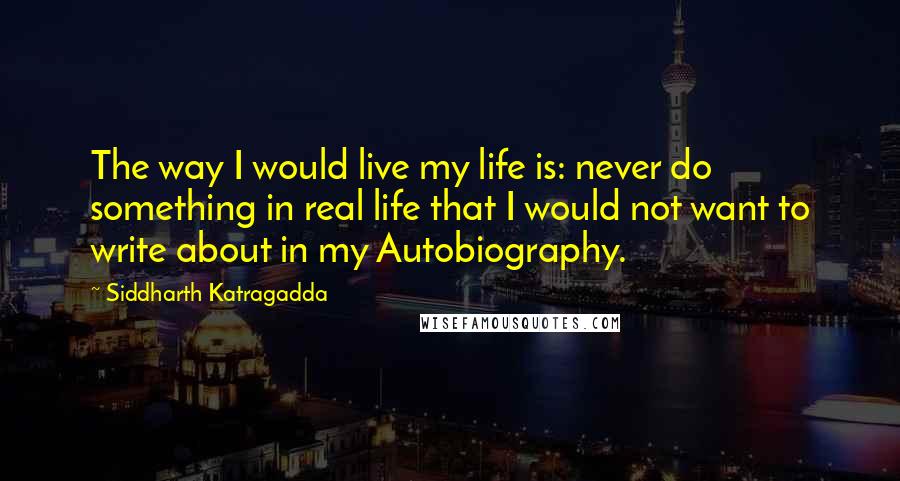 Siddharth Katragadda Quotes: The way I would live my life is: never do something in real life that I would not want to write about in my Autobiography.