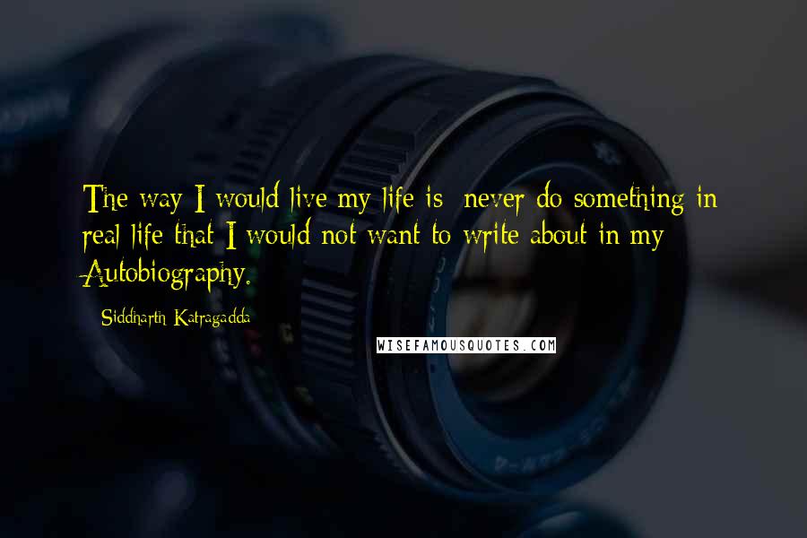 Siddharth Katragadda Quotes: The way I would live my life is: never do something in real life that I would not want to write about in my Autobiography.