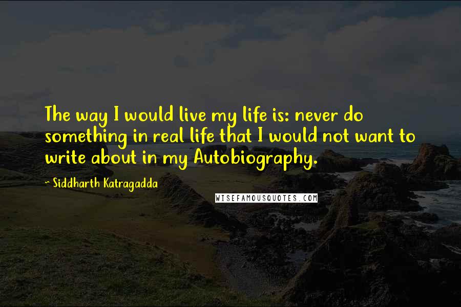 Siddharth Katragadda Quotes: The way I would live my life is: never do something in real life that I would not want to write about in my Autobiography.