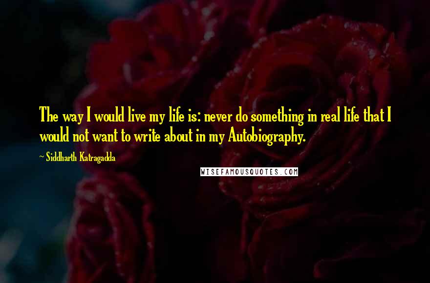 Siddharth Katragadda Quotes: The way I would live my life is: never do something in real life that I would not want to write about in my Autobiography.