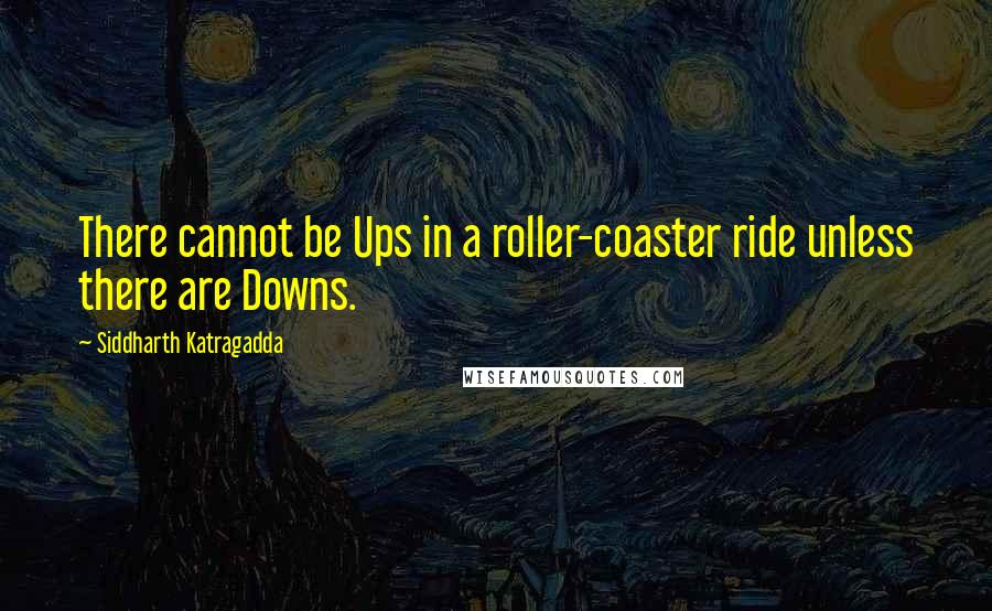 Siddharth Katragadda Quotes: There cannot be Ups in a roller-coaster ride unless there are Downs.