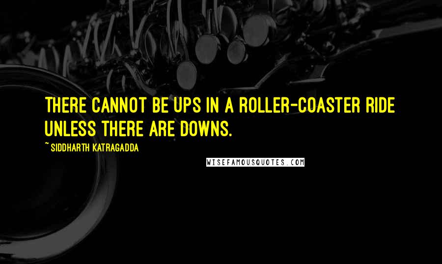 Siddharth Katragadda Quotes: There cannot be Ups in a roller-coaster ride unless there are Downs.