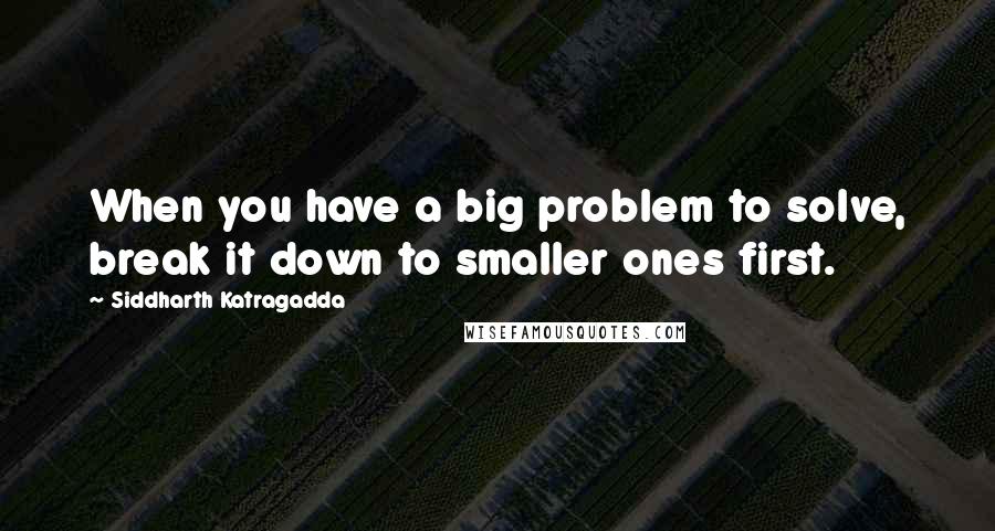 Siddharth Katragadda Quotes: When you have a big problem to solve, break it down to smaller ones first.