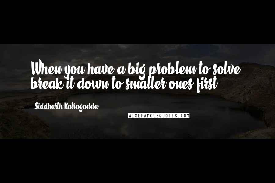 Siddharth Katragadda Quotes: When you have a big problem to solve, break it down to smaller ones first.