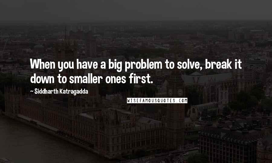 Siddharth Katragadda Quotes: When you have a big problem to solve, break it down to smaller ones first.