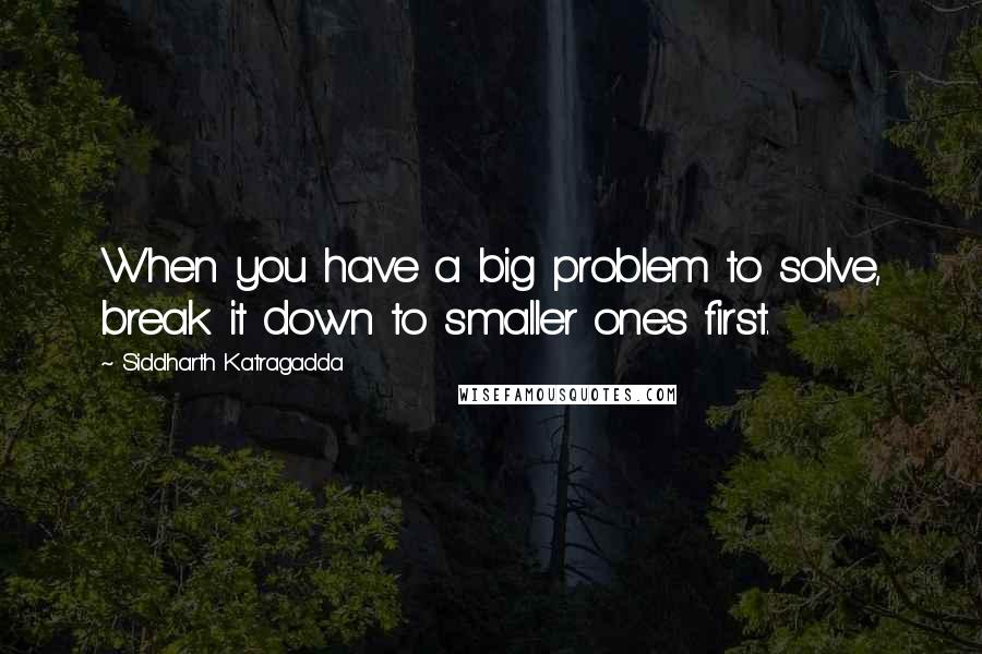 Siddharth Katragadda Quotes: When you have a big problem to solve, break it down to smaller ones first.