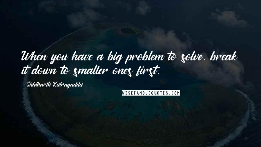 Siddharth Katragadda Quotes: When you have a big problem to solve, break it down to smaller ones first.