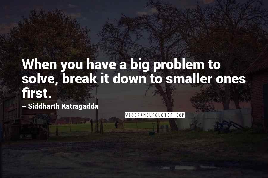 Siddharth Katragadda Quotes: When you have a big problem to solve, break it down to smaller ones first.