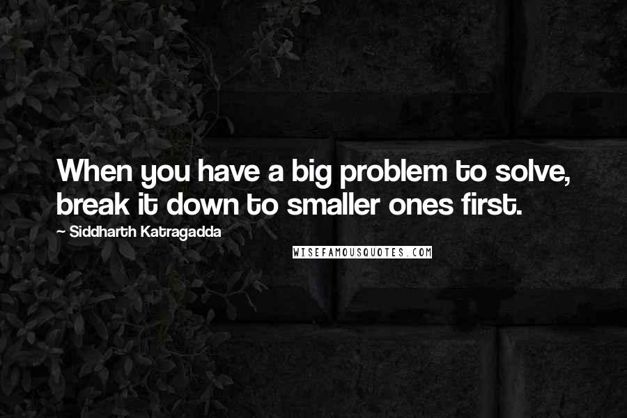 Siddharth Katragadda Quotes: When you have a big problem to solve, break it down to smaller ones first.