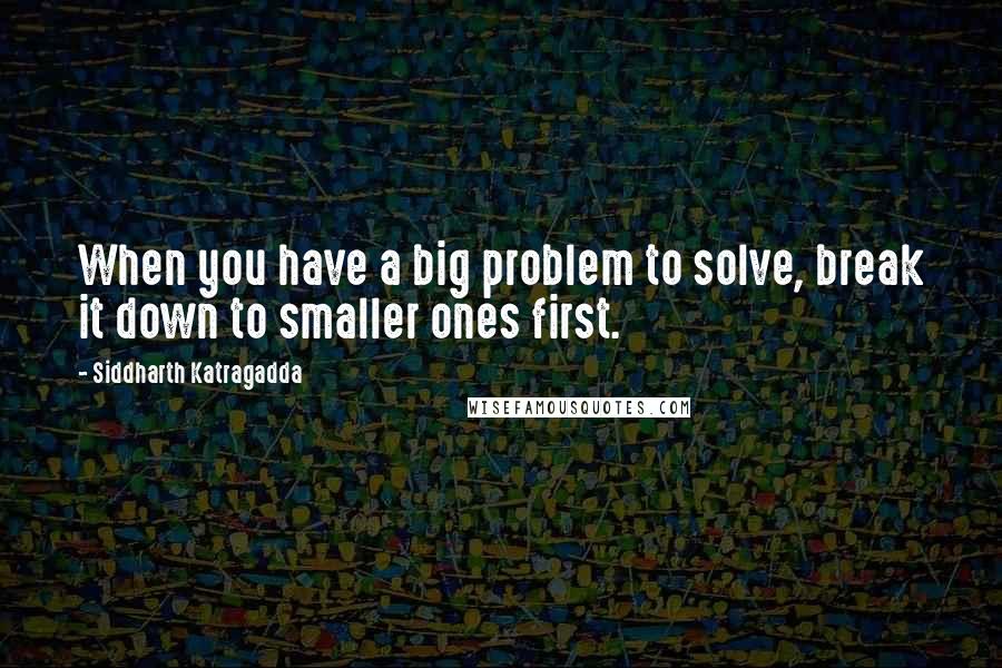 Siddharth Katragadda Quotes: When you have a big problem to solve, break it down to smaller ones first.