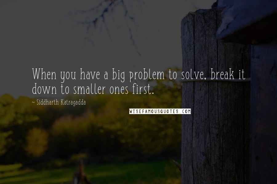 Siddharth Katragadda Quotes: When you have a big problem to solve, break it down to smaller ones first.