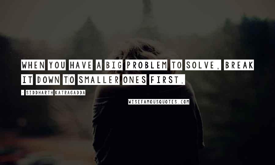 Siddharth Katragadda Quotes: When you have a big problem to solve, break it down to smaller ones first.