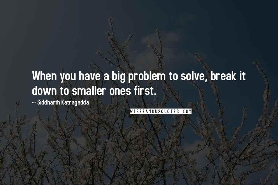 Siddharth Katragadda Quotes: When you have a big problem to solve, break it down to smaller ones first.