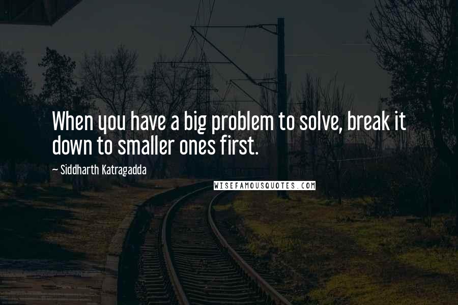 Siddharth Katragadda Quotes: When you have a big problem to solve, break it down to smaller ones first.