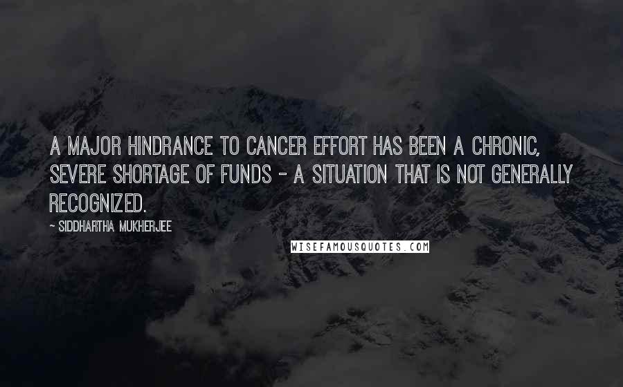 Siddhartha Mukherjee Quotes: A major hindrance to cancer effort has been a chronic, severe shortage of funds - a situation that is not generally recognized.