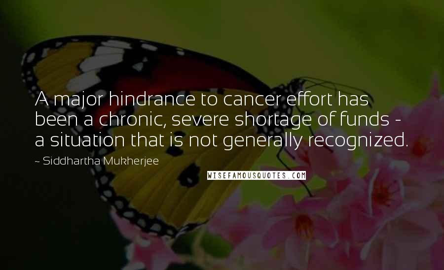 Siddhartha Mukherjee Quotes: A major hindrance to cancer effort has been a chronic, severe shortage of funds - a situation that is not generally recognized.