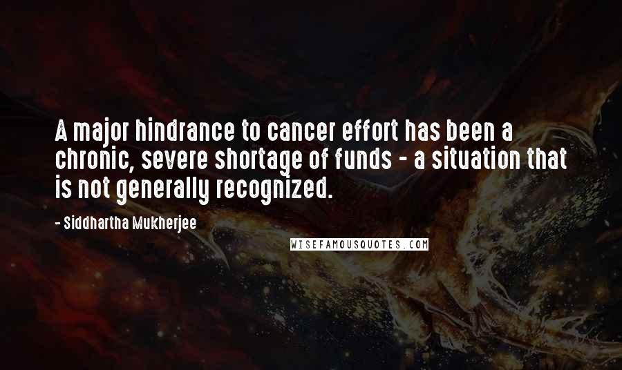Siddhartha Mukherjee Quotes: A major hindrance to cancer effort has been a chronic, severe shortage of funds - a situation that is not generally recognized.
