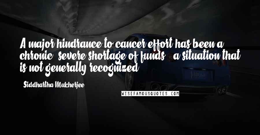 Siddhartha Mukherjee Quotes: A major hindrance to cancer effort has been a chronic, severe shortage of funds - a situation that is not generally recognized.