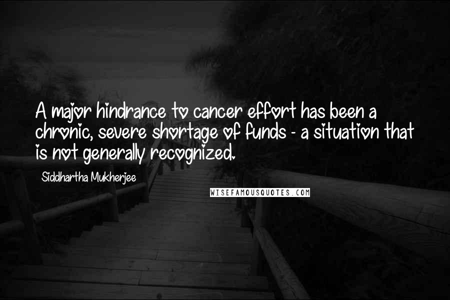 Siddhartha Mukherjee Quotes: A major hindrance to cancer effort has been a chronic, severe shortage of funds - a situation that is not generally recognized.