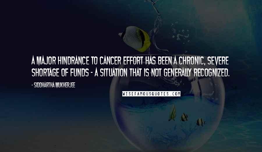 Siddhartha Mukherjee Quotes: A major hindrance to cancer effort has been a chronic, severe shortage of funds - a situation that is not generally recognized.
