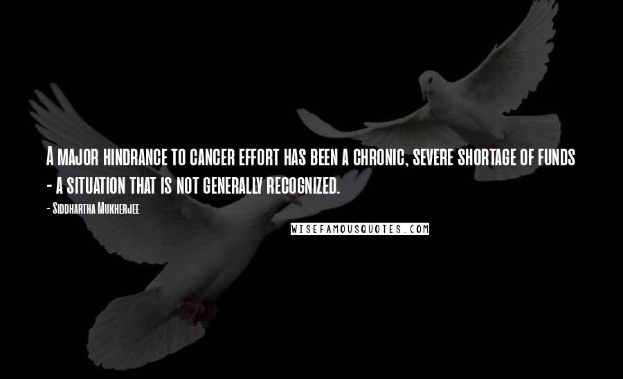 Siddhartha Mukherjee Quotes: A major hindrance to cancer effort has been a chronic, severe shortage of funds - a situation that is not generally recognized.