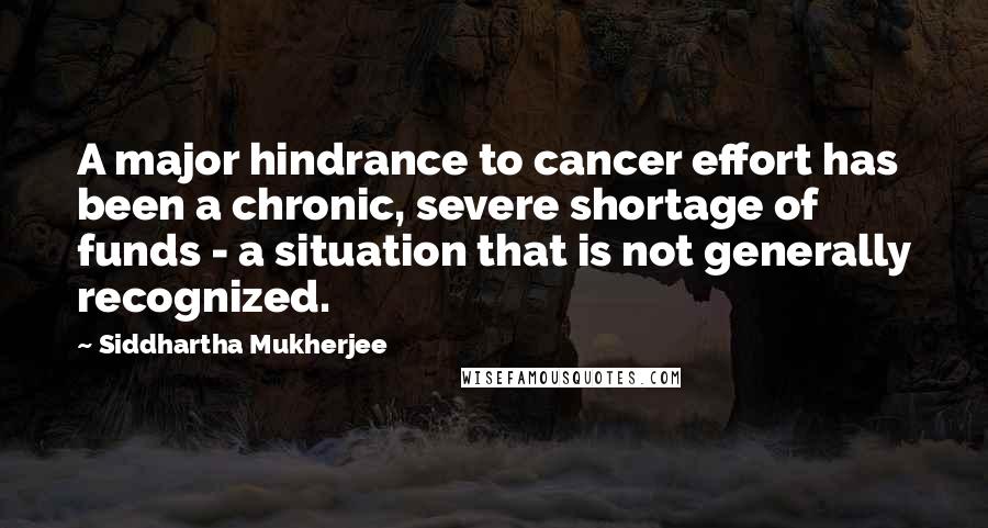 Siddhartha Mukherjee Quotes: A major hindrance to cancer effort has been a chronic, severe shortage of funds - a situation that is not generally recognized.