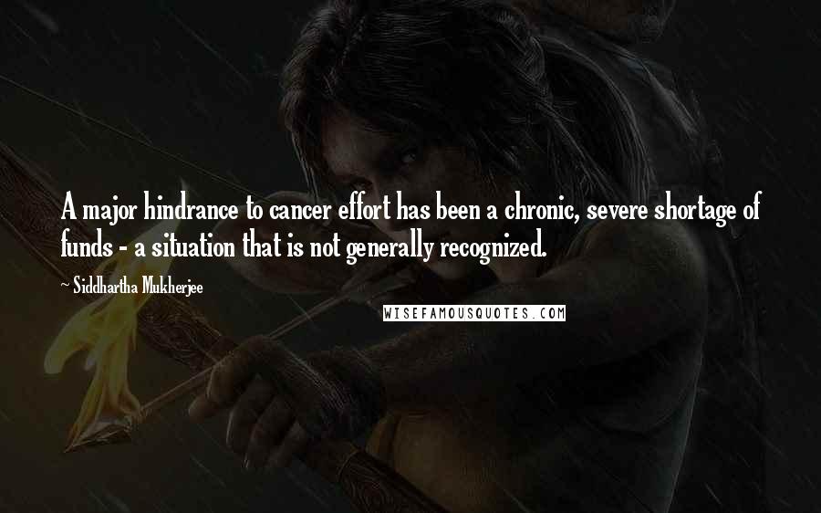 Siddhartha Mukherjee Quotes: A major hindrance to cancer effort has been a chronic, severe shortage of funds - a situation that is not generally recognized.