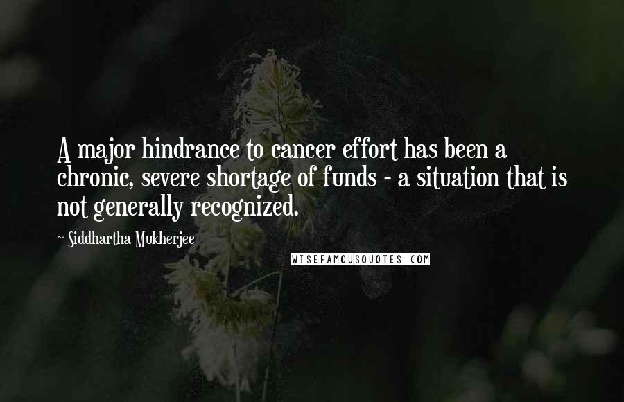 Siddhartha Mukherjee Quotes: A major hindrance to cancer effort has been a chronic, severe shortage of funds - a situation that is not generally recognized.