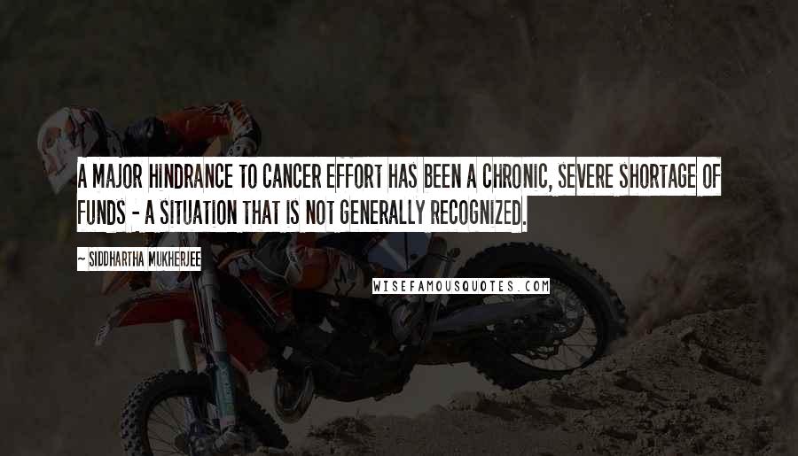Siddhartha Mukherjee Quotes: A major hindrance to cancer effort has been a chronic, severe shortage of funds - a situation that is not generally recognized.