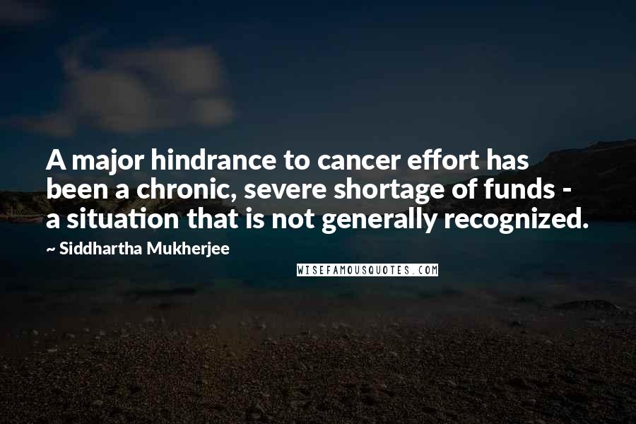 Siddhartha Mukherjee Quotes: A major hindrance to cancer effort has been a chronic, severe shortage of funds - a situation that is not generally recognized.