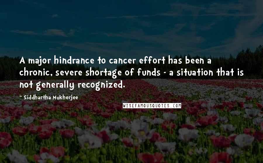 Siddhartha Mukherjee Quotes: A major hindrance to cancer effort has been a chronic, severe shortage of funds - a situation that is not generally recognized.