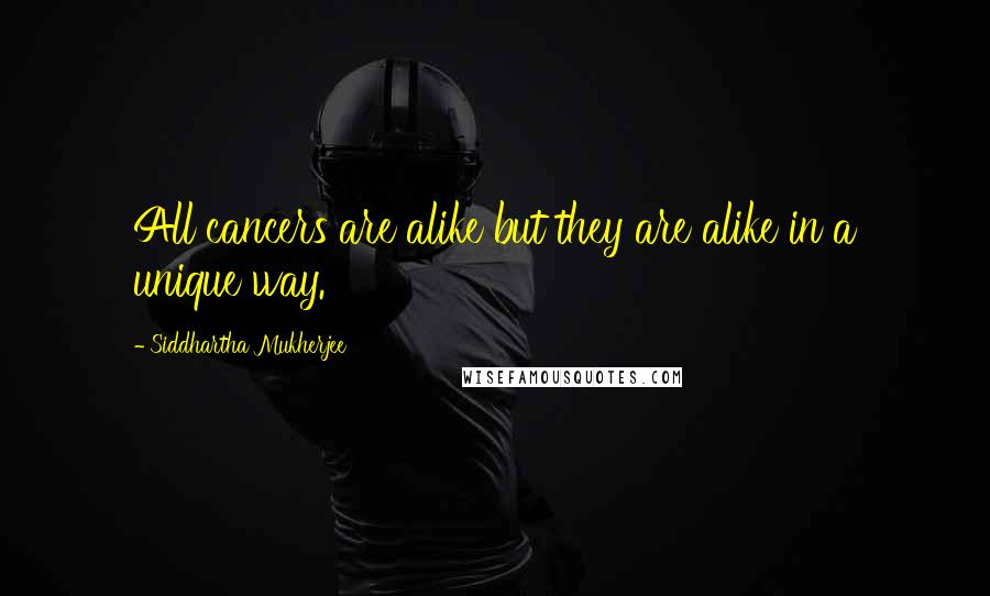 Siddhartha Mukherjee Quotes: All cancers are alike but they are alike in a unique way.